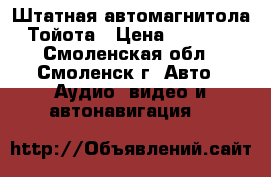 Штатная автомагнитола Тойота › Цена ­ 5 500 - Смоленская обл., Смоленск г. Авто » Аудио, видео и автонавигация   